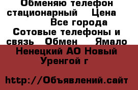 Обменяю телефон стационарный. › Цена ­ 1 500 - Все города Сотовые телефоны и связь » Обмен   . Ямало-Ненецкий АО,Новый Уренгой г.